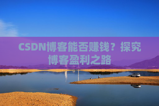 CSDN博客能否赚钱？探究博客盈利之路